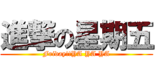 進撃の星期五 (Friday!!YA YA YA)