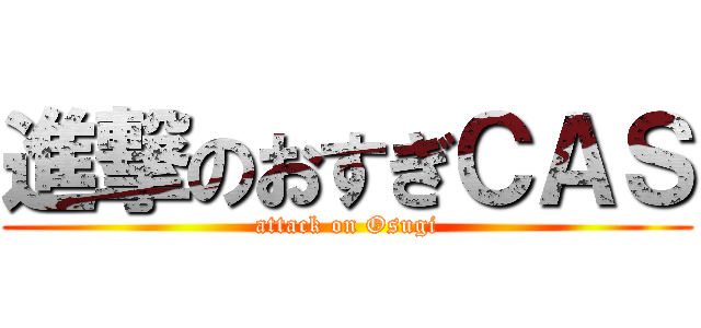 進撃のおすぎＣＡＳ (attack on Osugi)