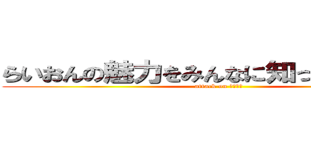 らいおんの魅力をみんなに知ってもらいたい (attack on ライオン)