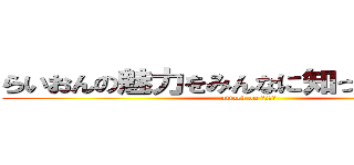 らいおんの魅力をみんなに知ってもらいたい (attack on ライオン)