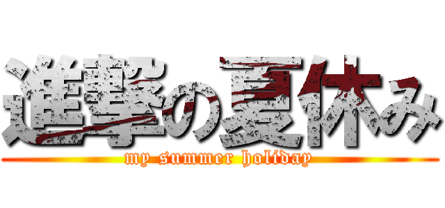 進撃の夏休み (my summer holiday)