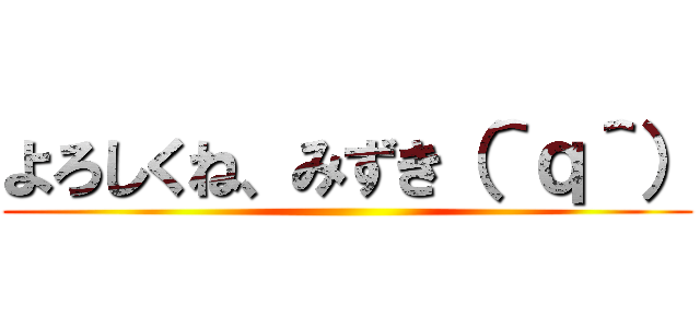 よろしくね、みずき（＾ｑ＾） ()