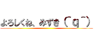 よろしくね、みずき（＾ｑ＾） ()