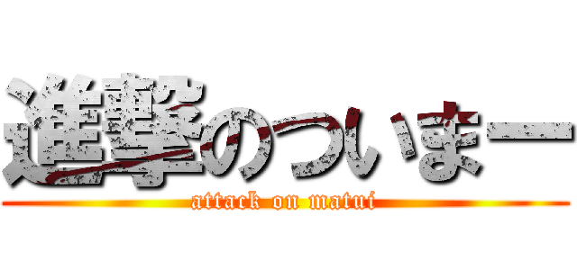 進撃のついまー (attack on matui)
