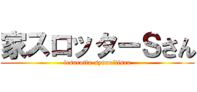 家スロッターＳさん (iesurotta-syuuuitisan)
