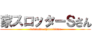 家スロッターＳさん (iesurotta-syuuuitisan)