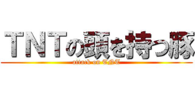 ＴＮＴの頭を持つ豚 (attack on TNT)