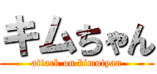 キムちゃん (attack on kimutyan)