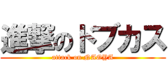 進撃のドブカス (attack on NAOYA)