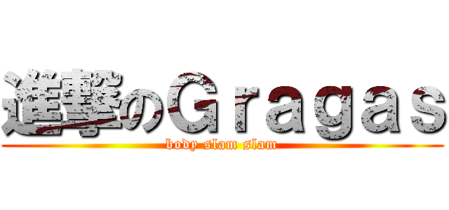 進撃のＧｒａｇａｓ (body slam slam)