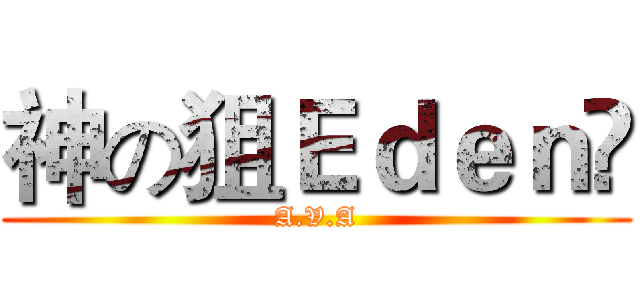 神の狙Ｅｄｅｎ❤ (A.V.A)
