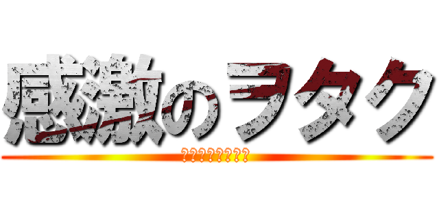 感激のヲタク (リア充爆発しろ！)