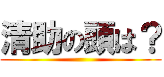 清助の頭は？ ()