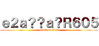 ｅ２ａ？？ａ？Ｒ６０５ (attack on titan)