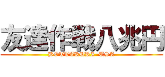 友達作戦八兆円 (BOTTAKURI  USA)