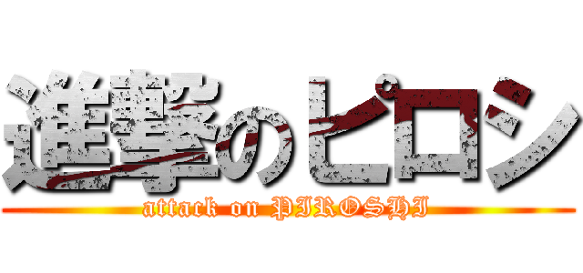進撃のピロシ (attack on PIROSHI)