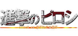進撃のピロシ (attack on PIROSHI)