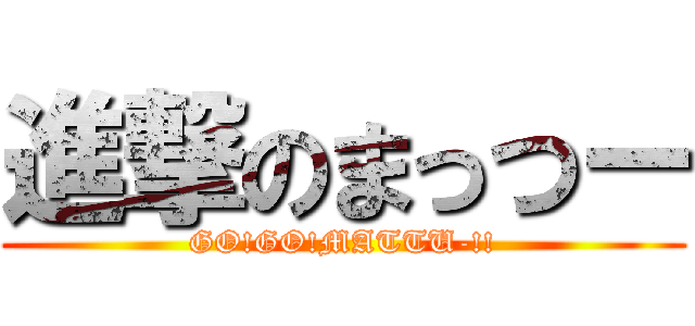 進撃のまっつー (GO!GO!MATTU-!!)