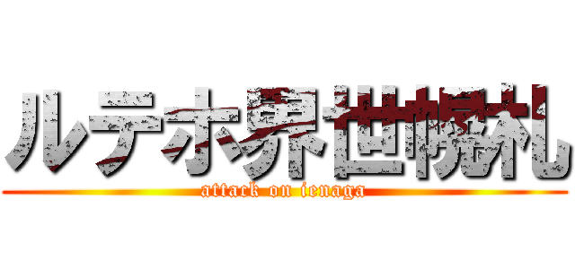 ルテホ界世幌札 (attack on ienaga)