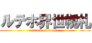 ルテホ界世幌札 (attack on ienaga)