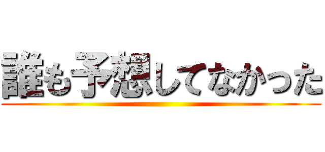 誰も予想してなかった ()