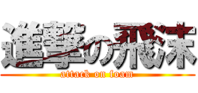 進撃の飛沫 (attack on foam)