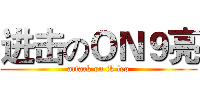 进击のＯＮ９亮 (attack on fk leo)