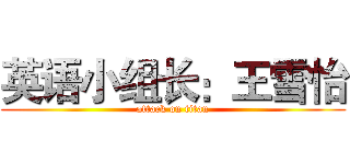 英语小组长：王雪怡 (attack on titan)