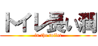 トイレ長い潤 (in the toilet)