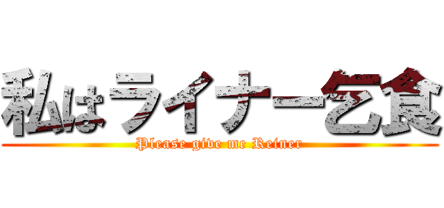 私はライナー乞食 (Please give me Reiner)