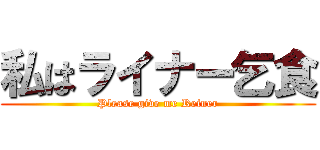 私はライナー乞食 (Please give me Reiner)