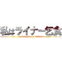 私はライナー乞食 (Please give me Reiner)