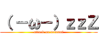 （ －ω－）ｚｚＺ (attack on nemumi)