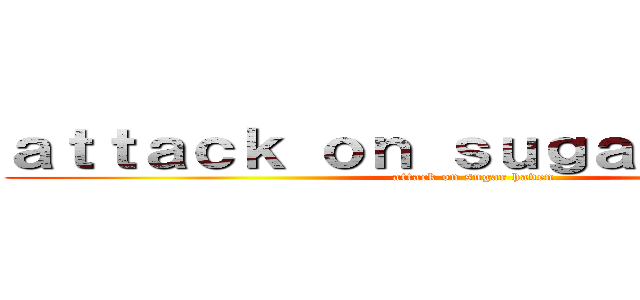 ａｔｔａｃｋ ｏｎ ｓｕｇａｒ ｈａｖｅｎ (attack on sugar haven)