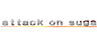 ａｔｔａｃｋ ｏｎ ｓｕｇａｒ ｈａｖｅｎ (attack on sugar haven)