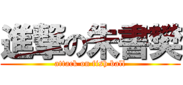 進撃の朱書樊 (attack on fish ball)
