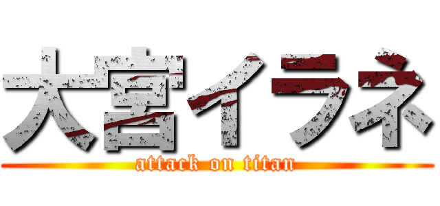 大宮イラネ (attack on titan)