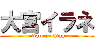 大宮イラネ (attack on titan)