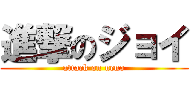 進撃のジョイ (attack on ueno)