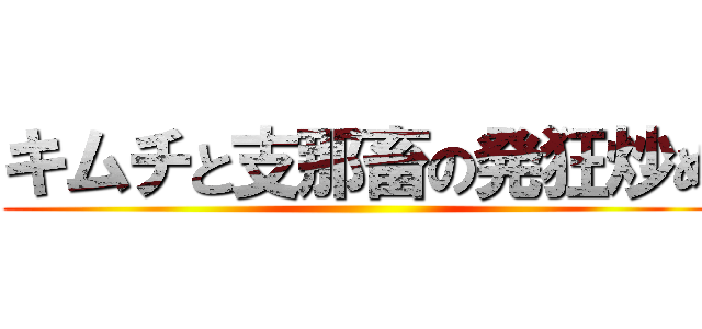 キムチと支那畜の発狂炒め ()