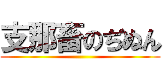 支那畜のぢぬん ()