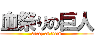血祭りの巨人 (broly on titan)