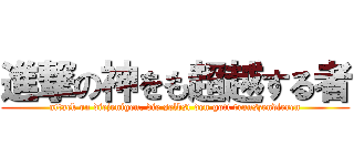 進撃の神をも超越する者 (attack on diejenigen, die selbst den gott transzendieren)