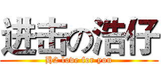 进击の浩仔 (H2 love for you)