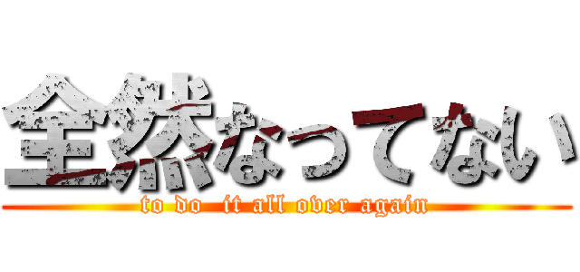 全然なってない (to do  it all over again)
