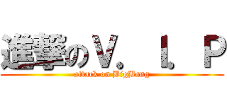 進撃のＶ．Ｉ．Ｐ (attack on BigBang)