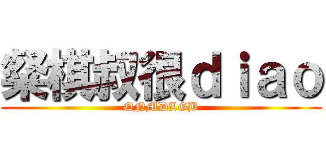 粲棋叔很ｄｉａｏ (QNMDLGB)