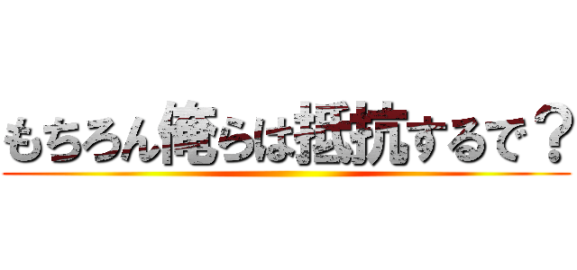 もちろん俺らは抵抗するで？ ()