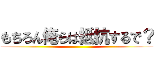 もちろん俺らは抵抗するで？ ()