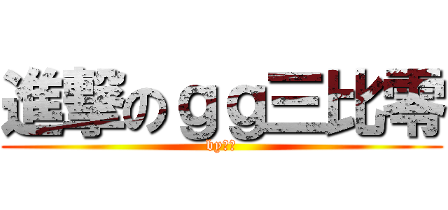 進撃のｇｇ三比零 (by威廉)